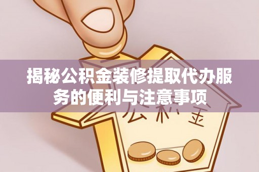 京山揭秘公积金装修提取代办服务的便利与注意事项