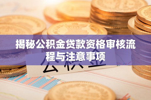 京山揭秘公积金贷款资格审核流程与注意事项