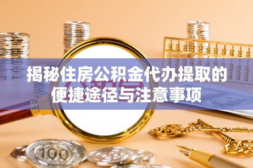 京山揭秘住房公积金代办提取的便捷途径与注意事项
