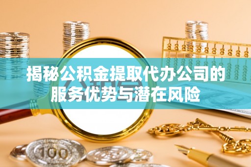 京山揭秘公积金提取代办公司的服务优势与潜在风险