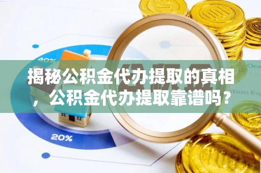京山揭秘公积金代办提取的真相，公积金代办提取靠谱吗？你需要知道这些关键点
