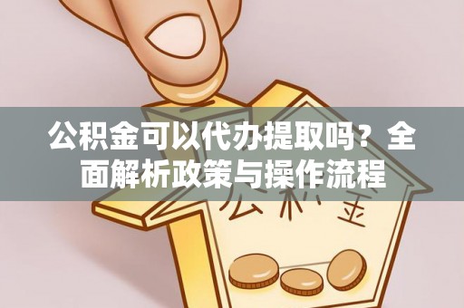 京山公积金可以代办提取吗？全面解析政策与操作流程