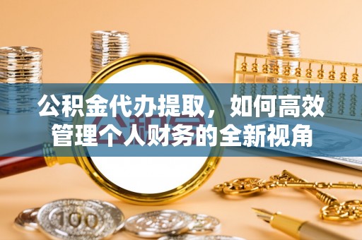 京山公积金代办提取，如何高效管理个人财务的全新视角