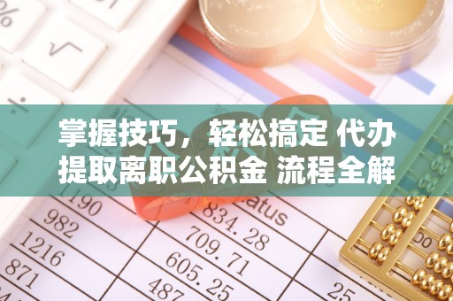 京山掌握技巧，轻松搞定 代办提取离职公积金 流程全解析