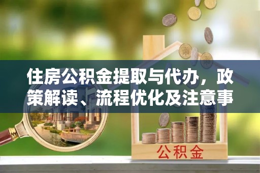 京山住房公积金提取与代办，政策解读、流程优化及注意事项