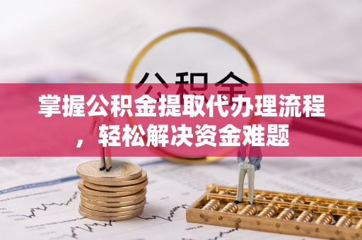 京山掌握公积金提取代办理流程，轻松解决资金难题