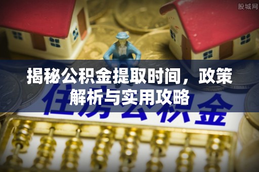 京山揭秘公积金提取时间，政策解析与实用攻略