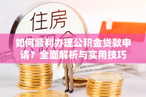 京山如何顺利办理公积金贷款申请？全面解析与实用技巧