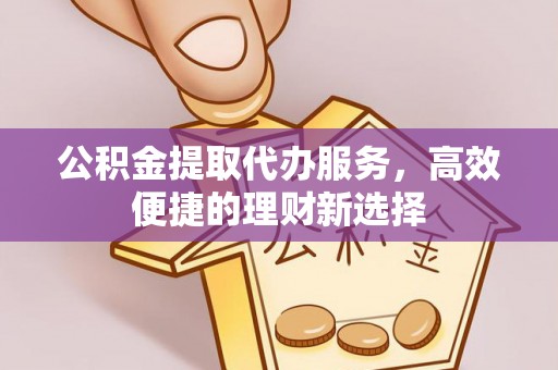 京山公积金提取代办服务，高效便捷的理财新选择