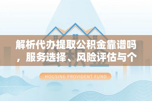 京山解析代办提取公积金靠谱吗，服务选择、风险评估与个人权益保障