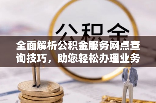 京山全面解析公积金服务网点查询技巧，助您轻松办理业务