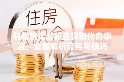 京山轻松搞定公积金提取代办事宜，全面解析流程与技巧
