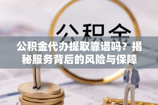 京山公积金代办提取靠谱吗？揭秘服务背后的风险与保障