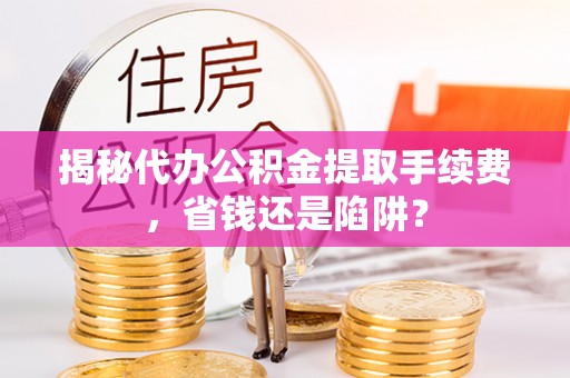 京山揭秘代办公积金提取手续费，省钱还是陷阱？