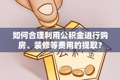 京山如何合理利用公积金进行购房、装修等费用的提取？