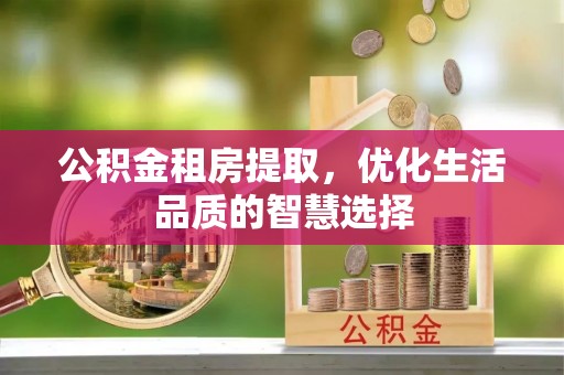 京山公积金租房提取，优化生活品质的智慧选择