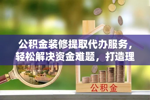 京山公积金装修提取代办服务，轻松解决资金难题，打造理想家居