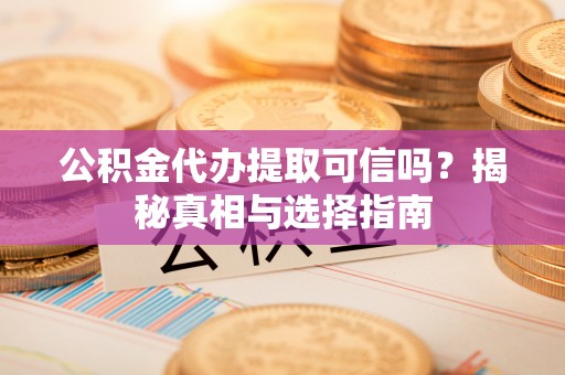 京山公积金代办提取可信吗？揭秘真相与选择指南