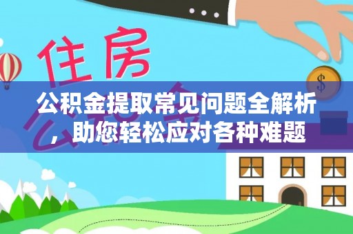 京山公积金提取常见问题全解析，助您轻松应对各种难题