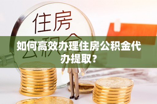 京山如何高效办理住房公积金代办提取？