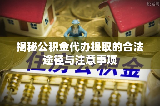 京山揭秘公积金代办提取的合法途径与注意事项