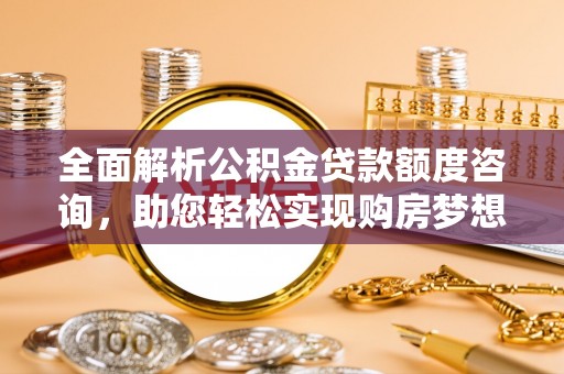 京山全面解析公积金贷款额度咨询，助您轻松实现购房梦想