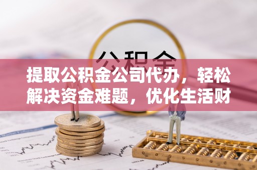 京山提取公积金公司代办，轻松解决资金难题，优化生活财务管理