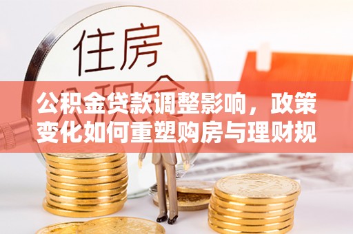 京山公积金贷款调整影响，政策变化如何重塑购房与理财规划
