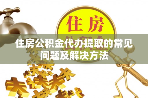 京山住房公积金代办提取的常见问题及解决方法