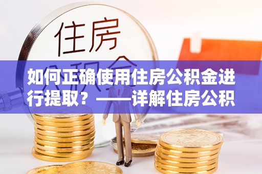 京山如何正确使用住房公积金进行提取？——详解住房公积金代办提取流程与注意事项