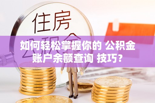 京山如何轻松掌握你的 公积金账户余额查询 技巧？