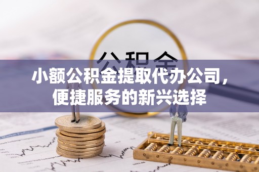京山小额公积金提取代办公司，便捷服务的新兴选择