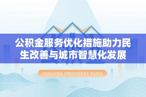 京山公积金服务优化措施助力民生改善与城市智慧化发展