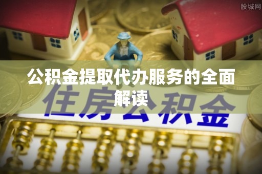 京山公积金提取代办服务的全面解读