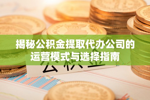 京山揭秘公积金提取代办公司的运营模式与选择指南