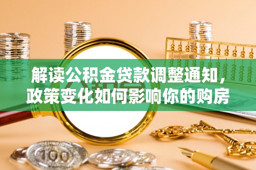 京山解读公积金贷款调整通知，政策变化如何影响你的购房计划？