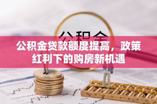 京山公积金贷款额度提高，政策红利下的购房新机遇