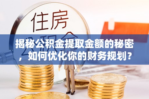 京山揭秘公积金提取金额的秘密，如何优化你的财务规划？