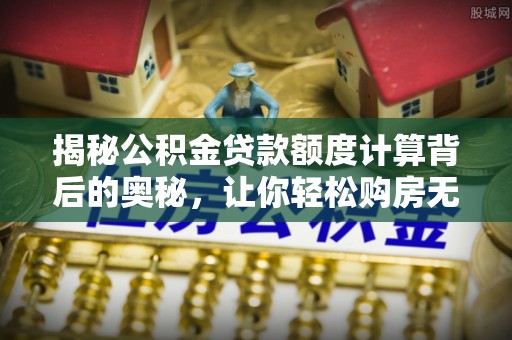 京山揭秘公积金贷款额度计算背后的奥秘，让你轻松购房无忧！