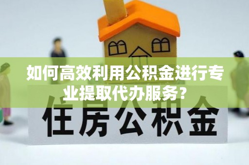 京山如何高效利用公积金进行专业提取代办服务？