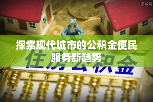 京山探索现代城市的公积金便民服务新趋势