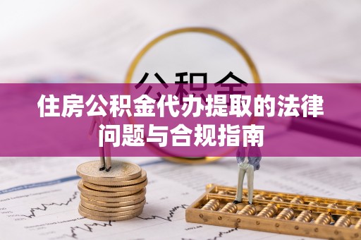 京山住房公积金代办提取的法律问题与合规指南