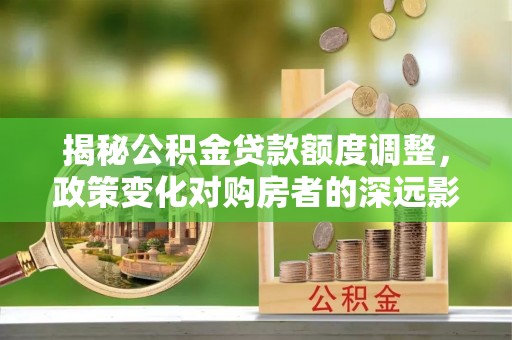 京山揭秘公积金贷款额度调整，政策变化对购房者的深远影响