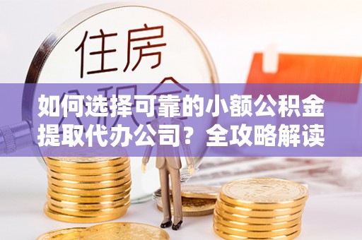 京山如何选择可靠的小额公积金提取代办公司？全攻略解读