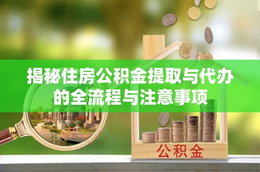 京山揭秘住房公积金提取与代办的全流程与注意事项