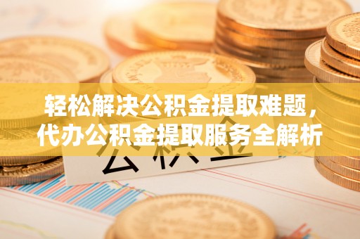 京山轻松解决公积金提取难题，代办公积金提取服务全解析
