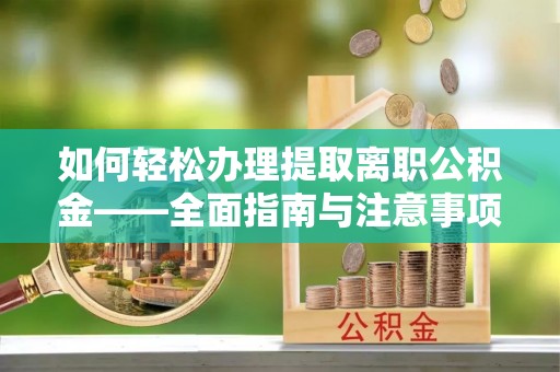 京山如何轻松办理提取离职公积金——全面指南与注意事项