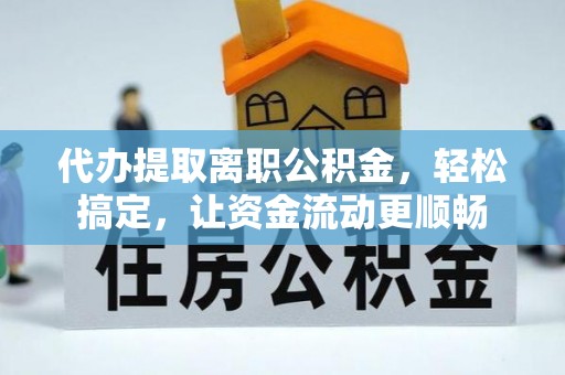 京山代办提取离职公积金，轻松搞定，让资金流动更顺畅
