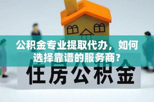 京山公积金专业提取代办，如何选择靠谱的服务商？