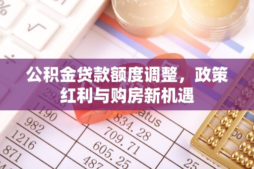 京山公积金贷款额度调整，政策红利与购房新机遇